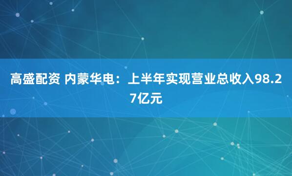 高盛配资 内蒙华电：上半年实现营业总收入98.27亿元