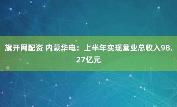 旗开网配资 内蒙华电：上半年实现营业总收入98.27亿元