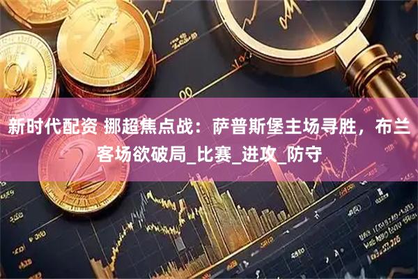新时代配资 挪超焦点战：萨普斯堡主场寻胜，布兰客场欲破局_比赛_进攻_防守