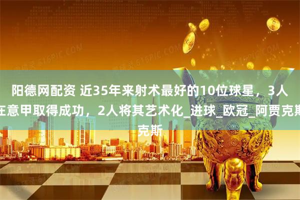 阳德网配资 近35年来射术最好的10位球星，3人在意甲取得成功，2人将其艺术化_进球_欧冠_阿贾克斯