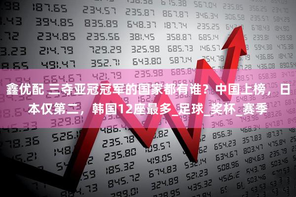 鑫优配 三夺亚冠冠军的国家都有谁？中国上榜，日本仅第二，韩国12座最多_足球_奖杯_赛季