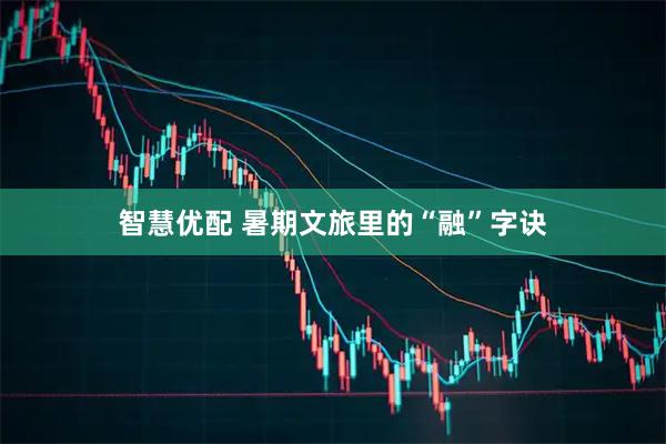智慧优配 暑期文旅里的“融”字诀