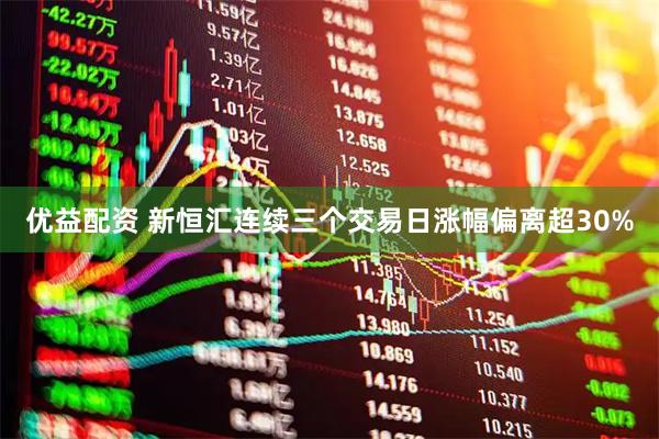 优益配资 新恒汇连续三个交易日涨幅偏离超30%