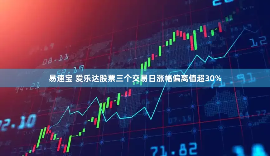 易速宝 爱乐达股票三个交易日涨幅偏离值超30%