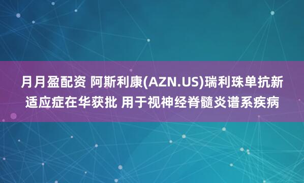 月月盈配资 阿斯利康(AZN.US)瑞利珠单抗新适应症在华获批 用于视神经脊髓炎谱系疾病