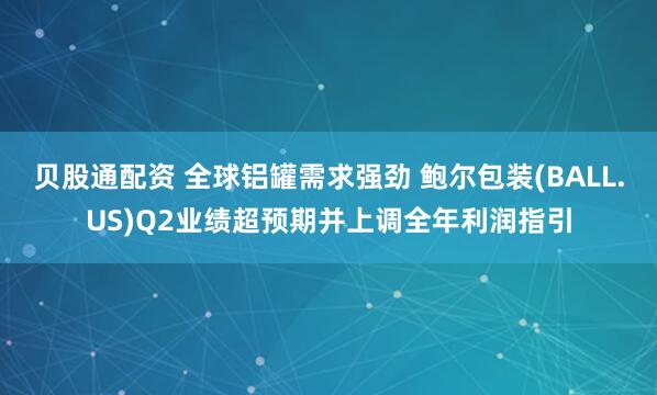 贝股通配资 全球铝罐需求强劲 鲍尔包装(BALL.US)Q2业绩超预期并上调全年利润指引