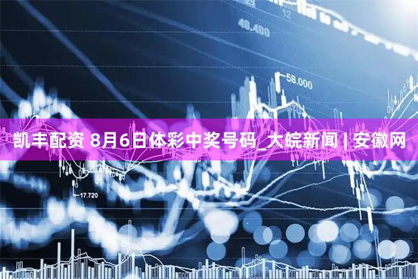 凯丰配资 8月6日体彩中奖号码_大皖新闻 | 安徽网