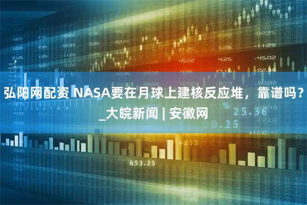弘阳网配资 NASA要在月球上建核反应堆，靠谱吗？_大皖新闻 | 安徽网