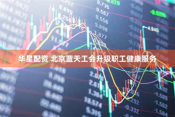 华星配资 北京蓝天工会升级职工健康服务