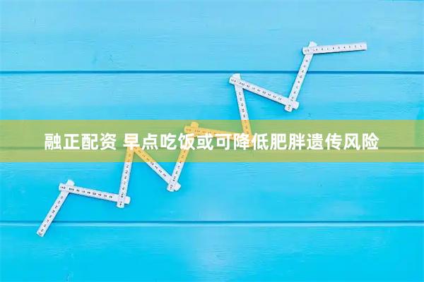 融正配资 早点吃饭或可降低肥胖遗传风险
