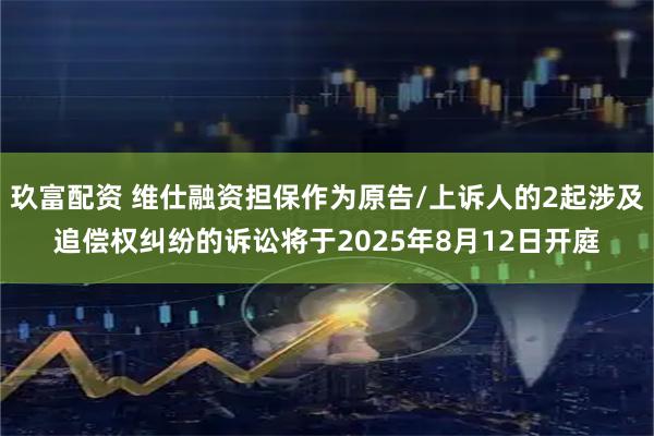 玖富配资 维仕融资担保作为原告/上诉人的2起涉及追偿权纠纷的诉讼将于2025年8月12日开庭