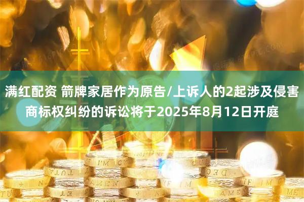 满红配资 箭牌家居作为原告/上诉人的2起涉及侵害商标权纠纷的诉讼将于2025年8月12日开庭