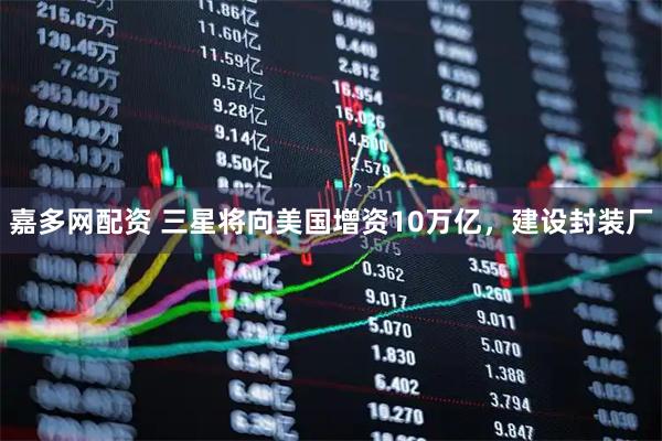 嘉多网配资 三星将向美国增资10万亿，建设封装厂