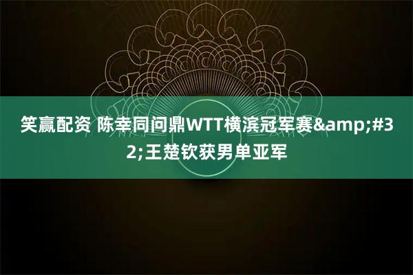 笑赢配资 陈幸同问鼎WTT横滨冠军赛&#32;王楚钦获男单亚军