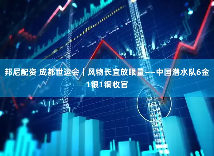 邦尼配资 成都世运会｜风物长宜放眼量——中国潜水队6金1银1铜收官