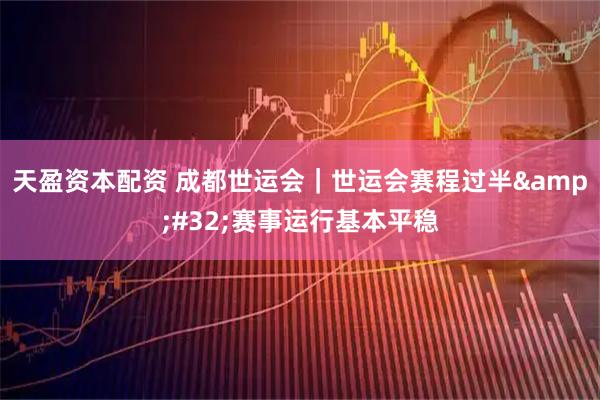 天盈资本配资 成都世运会｜世运会赛程过半&#32;赛事运行基本平稳
