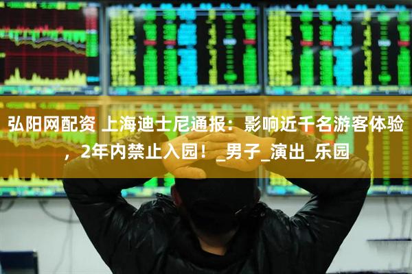 弘阳网配资 上海迪士尼通报：影响近千名游客体验，2年内禁止入园！_男子_演出_乐园