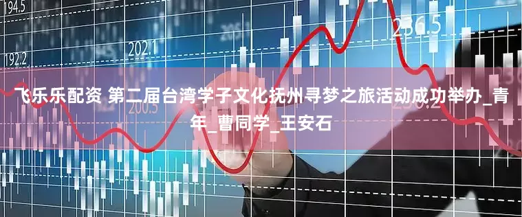 飞乐乐配资 第二届台湾学子文化抚州寻梦之旅活动成功举办_青年_曹同学_王安石