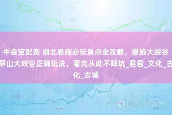 牛金宝配资 湖北恩施必玩景点全攻略，恩施大峡谷和屏山大峡谷正确玩法，看完从此不踩坑_君君_文化_古城