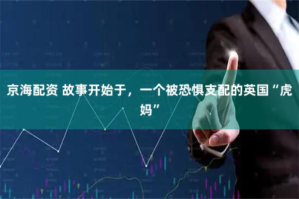 京海配资 故事开始于，一个被恐惧支配的英国“虎妈”