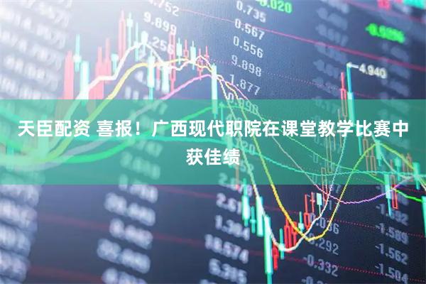 天臣配资 喜报！广西现代职院在课堂教学比赛中获佳绩