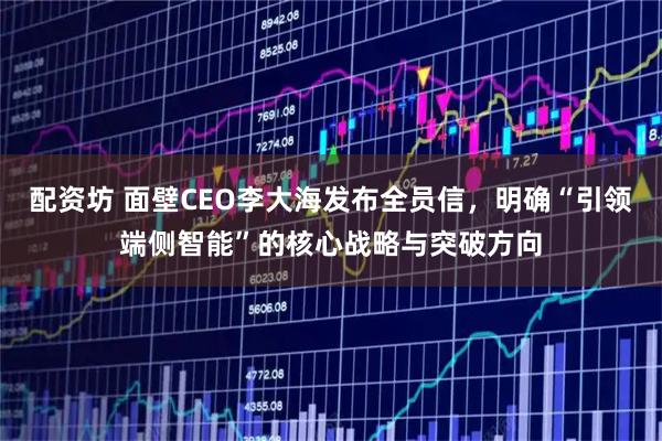 配资坊 面壁CEO李大海发布全员信，明确“引领端侧智能”的核心战略与突破方向