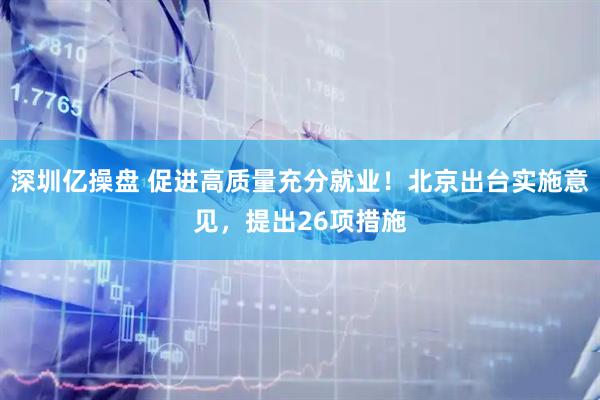 深圳亿操盘 促进高质量充分就业！北京出台实施意见，提出26项措施
