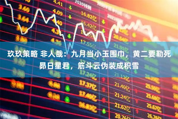 玖玖策略 非人哉：九月当小玉围巾，黄二要勒死昴日星君，筋斗云伪装成积雪