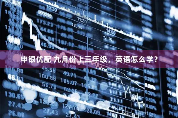 申银优配 九月份上三年级，英语怎么学？