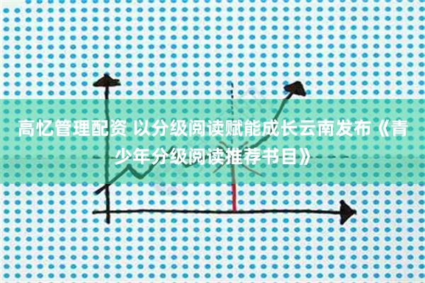 高忆管理配资 以分级阅读赋能成长云南发布《青少年分级阅读推荐书目》