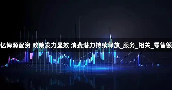 亿博源配资 政策发力显效 消费潜力持续释放_服务_相关_零售额