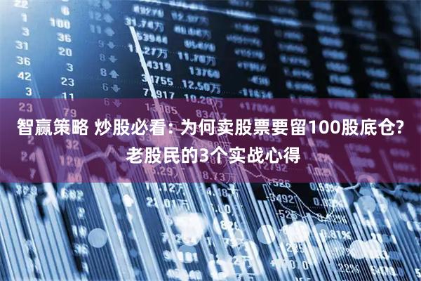 智赢策略 炒股必看: 为何卖股票要留100股底仓? 老股民的3个实战心得