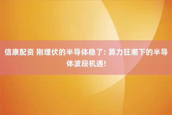 信康配资 刚埋伏的半导体稳了: 算力狂潮下的半导体波段机遇!