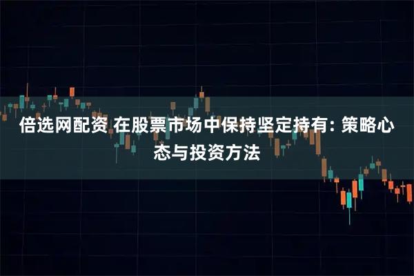 倍选网配资 在股票市场中保持坚定持有: 策略心态与投资方法