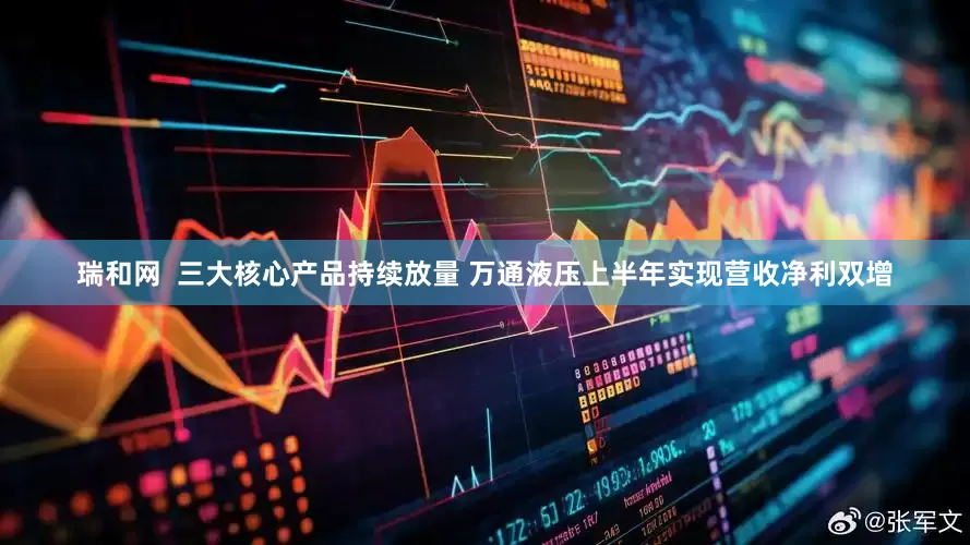 瑞和网  三大核心产品持续放量 万通液压上半年实现营收净利双增