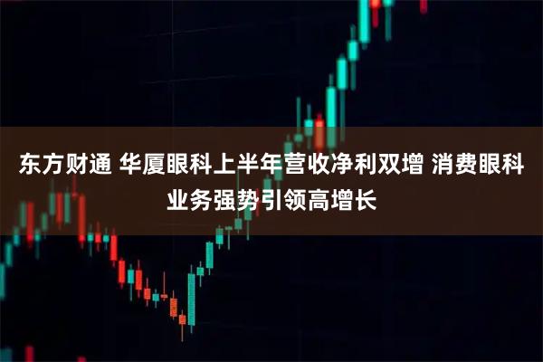 东方财通 华厦眼科上半年营收净利双增 消费眼科业务强势引领高增长