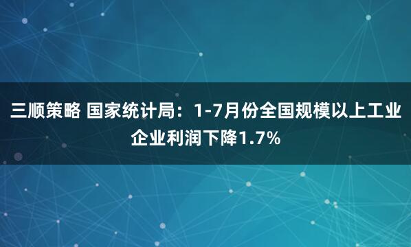 三顺策略 国家统计局：1-7月份全国规模以上工业企业利润下降1.7%