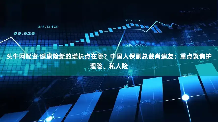 头牛网配资 健康险新的增长点在哪？中国人保副总裁肖建友：重点聚焦护理险、私人险