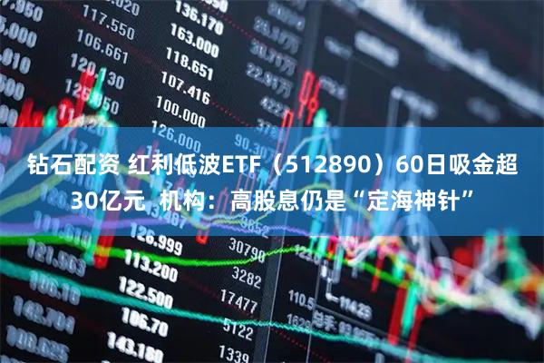 钻石配资 红利低波ETF（512890）60日吸金超30亿元  机构：高股息仍是“定海神针”