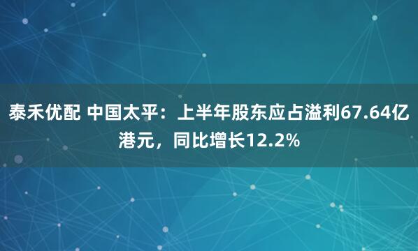 泰禾优配 中国太平：上半年股东应占溢利67.64亿港元，同比增长12.2%