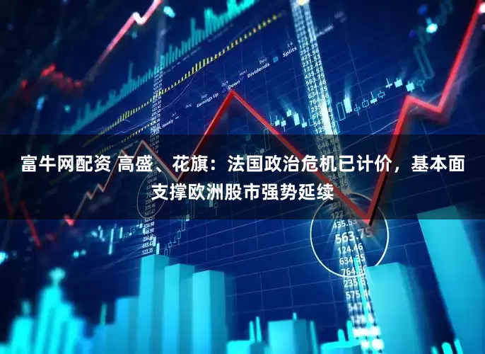 富牛网配资 高盛、花旗：法国政治危机已计价，基本面支撑欧洲股市强势延续