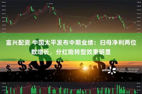 富兴配资 中国太平发布中期业绩：归母净利两位数增长，分红险转型效果明显