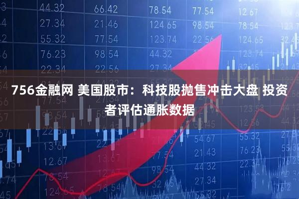 756金融网 美国股市：科技股抛售冲击大盘 投资者评估通胀数据