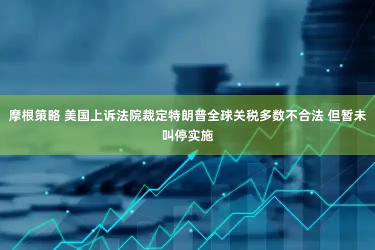 摩根策略 美国上诉法院裁定特朗普全球关税多数不合法 但暂未叫停实施
