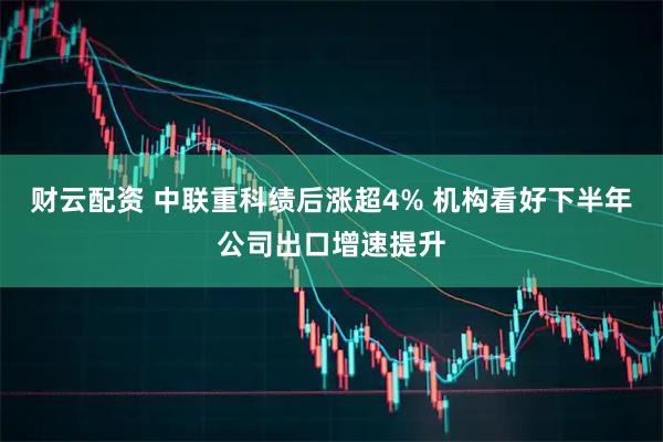 财云配资 中联重科绩后涨超4% 机构看好下半年公司出口增速提升