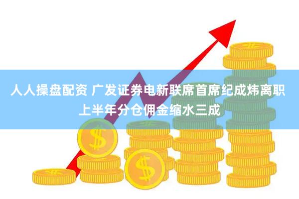 人人操盘配资 广发证券电新联席首席纪成炜离职 上半年分仓佣金缩水三成