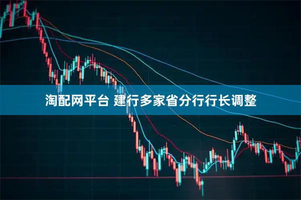 淘配网平台 建行多家省分行行长调整