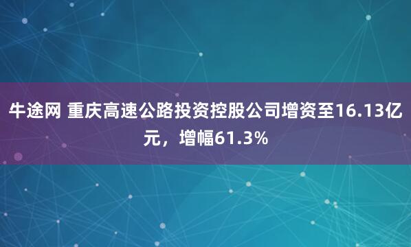 牛途网 重庆高速公路投资控股公司增资至16.13亿元，增幅61.3%