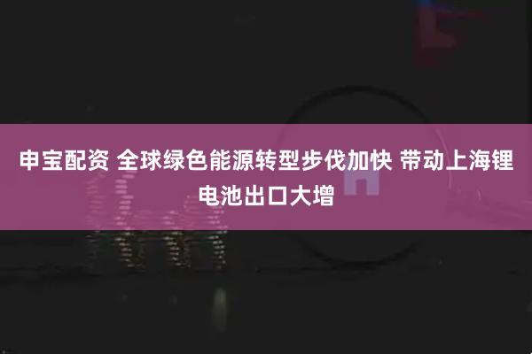 申宝配资 全球绿色能源转型步伐加快 带动上海锂电池出口大增