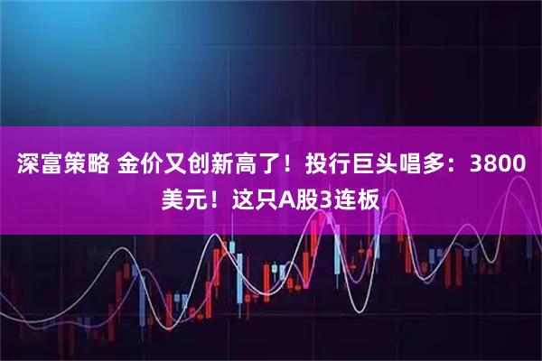 深富策略 金价又创新高了！投行巨头唱多：3800美元！这只A股3连板